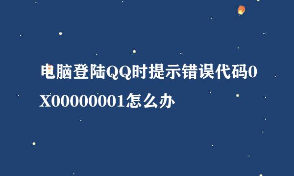 电脑登陆QQ时提示错误代码0X00000001怎么办