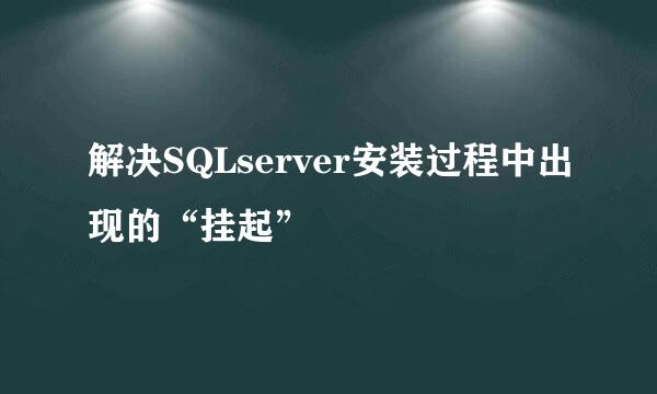 解决SQLserver安装过程中出现的“挂起”