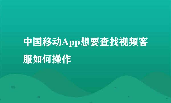 中国移动App想要查找视频客服如何操作