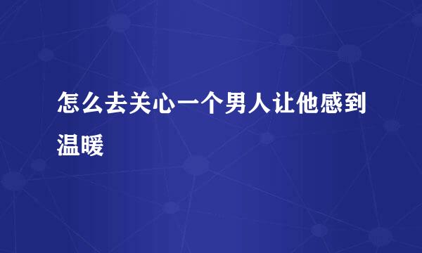 怎么去关心一个男人让他感到温暖