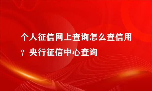 个人征信网上查询怎么查信用？央行征信中心查询