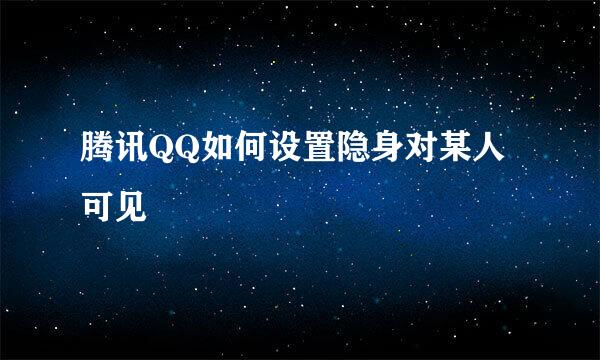 腾讯QQ如何设置隐身对某人可见