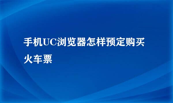 手机UC浏览器怎样预定购买火车票