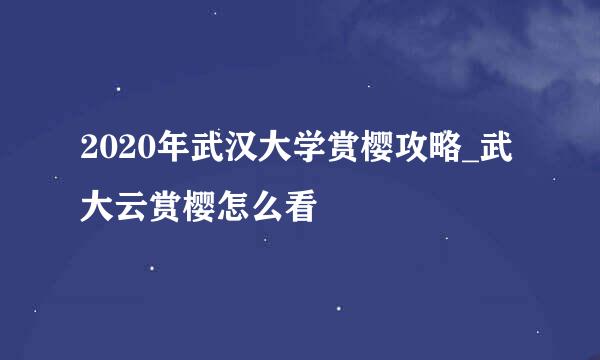 2020年武汉大学赏樱攻略_武大云赏樱怎么看