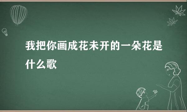 我把你画成花未开的一朵花是什么歌