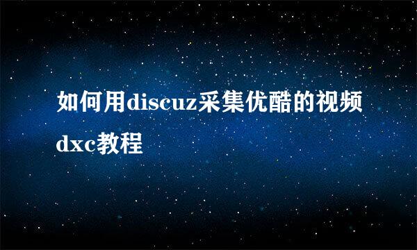 如何用discuz采集优酷的视频dxc教程