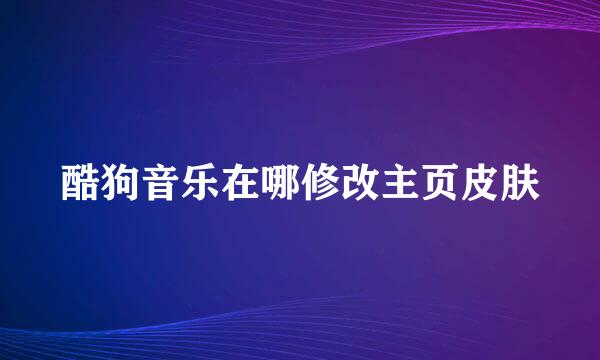 酷狗音乐在哪修改主页皮肤