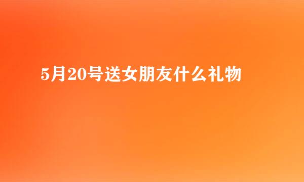 5月20号送女朋友什么礼物