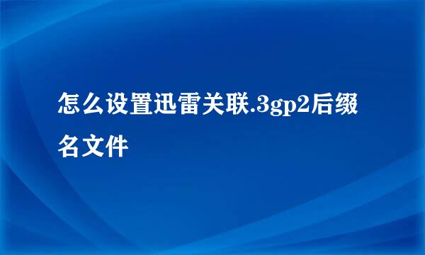 怎么设置迅雷关联.3gp2后缀名文件