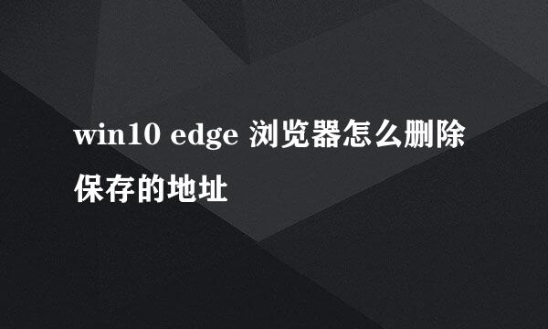 win10 edge 浏览器怎么删除保存的地址