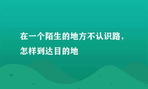 在一个陌生的地方不认识路，怎样到达目的地