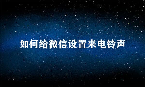 如何给微信设置来电铃声