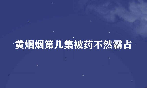 黄烟烟第几集被药不然霸占