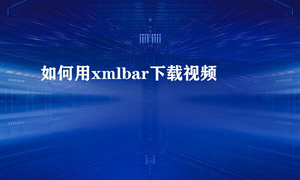 如何用xmlbar下载视频