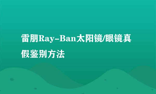 雷朋Ray-Ban太阳镜/眼镜真假鉴别方法