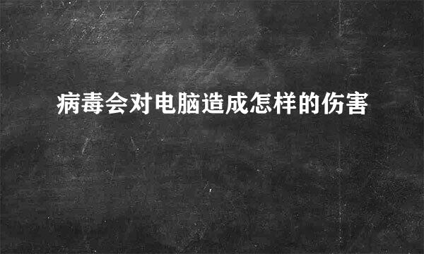 病毒会对电脑造成怎样的伤害