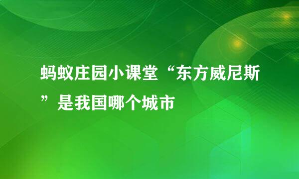 蚂蚁庄园小课堂“东方威尼斯”是我国哪个城市