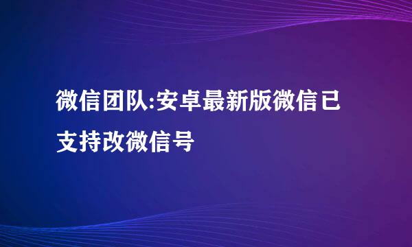 微信团队:安卓最新版微信已支持改微信号