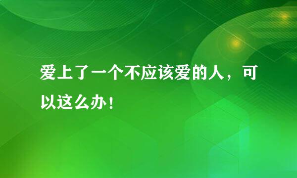 爱上了一个不应该爱的人，可以这么办！