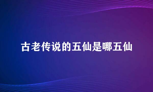 古老传说的五仙是哪五仙