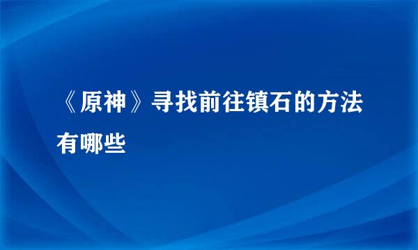 《原神》寻找前往镇石的方法有哪些