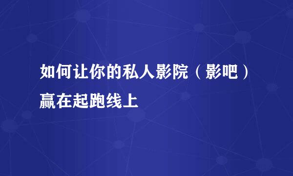 如何让你的私人影院（影吧）赢在起跑线上