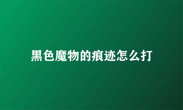 黑色魔物的痕迹怎么打