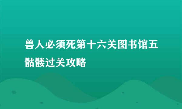 兽人必须死第十六关图书馆五骷髅过关攻略