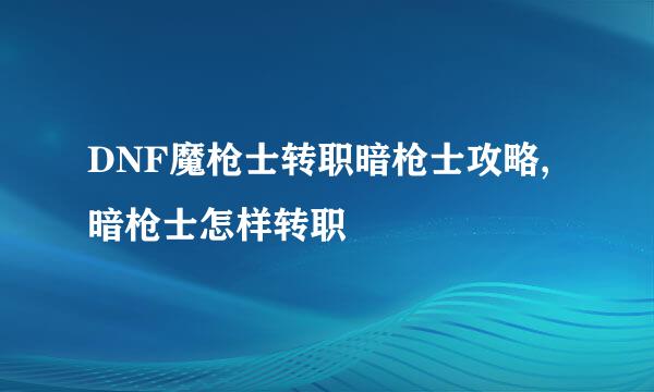 DNF魔枪士转职暗枪士攻略,暗枪士怎样转职