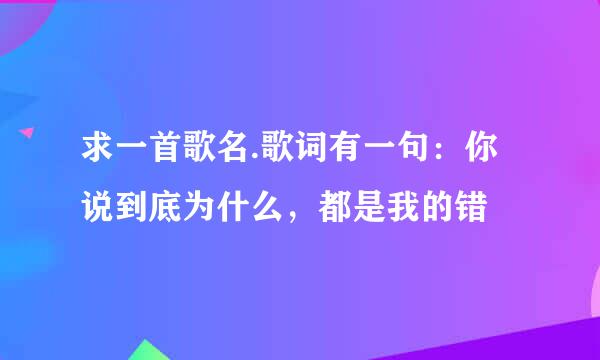 求一首歌名.歌词有一句：你说到底为什么，都是我的错