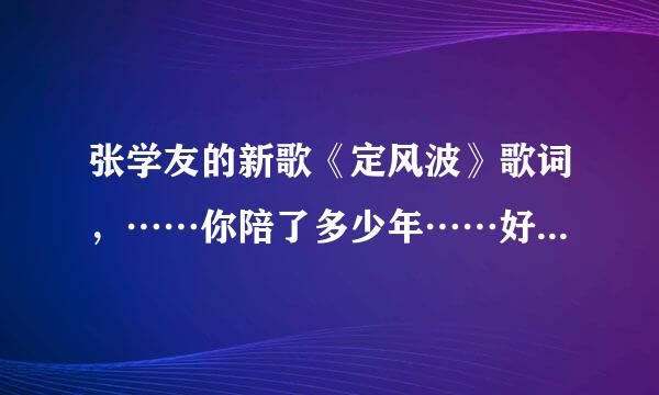 张学友的新歌《定风波》歌词，……你陪了多少年……好不容易又一年，渴望的你竟还没有出现