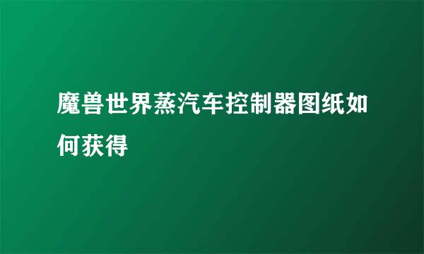 魔兽世界蒸汽车控制器图纸如何获得