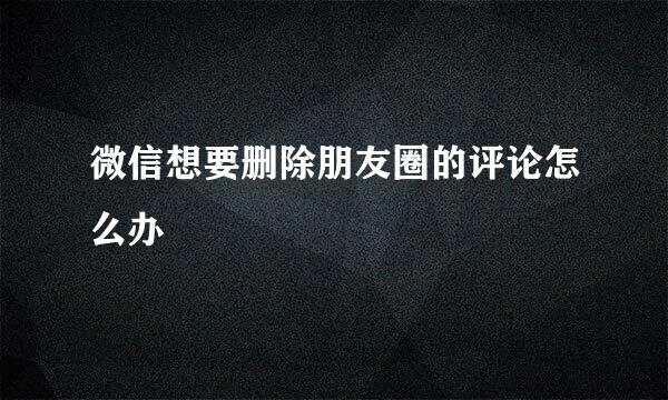 微信想要删除朋友圈的评论怎么办