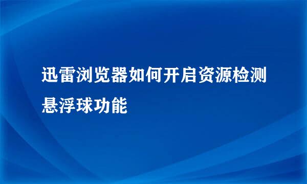 迅雷浏览器如何开启资源检测悬浮球功能