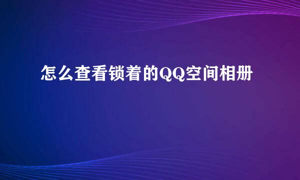 怎么查看锁着的QQ空间相册