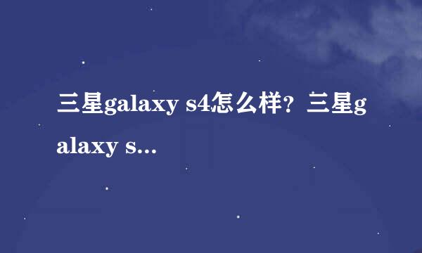 三星galaxy s4怎么样？三星galaxy s4值得购买吗