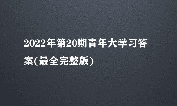 2022年第20期青年大学习答案(最全完整版)