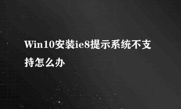 Win10安装ie8提示系统不支持怎么办