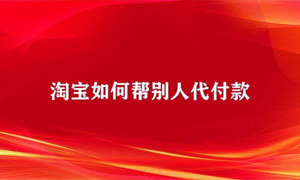 淘宝如何帮别人代付款