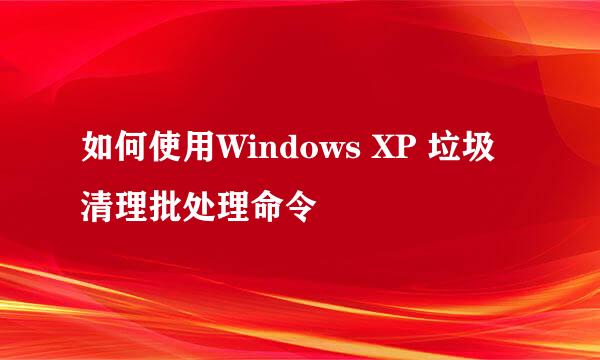 如何使用Windows XP 垃圾清理批处理命令