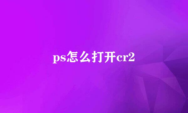 ps怎么打开cr2