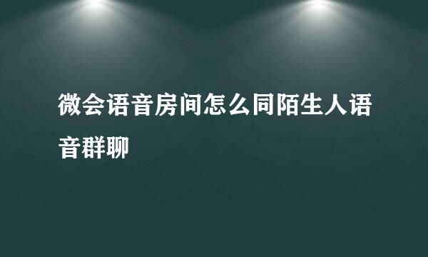 微会语音房间怎么同陌生人语音群聊