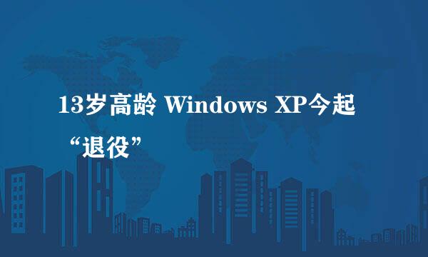 13岁高龄 Windows XP今起“退役”