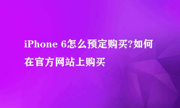 iPhone 6怎么预定购买?如何在官方网站上购买