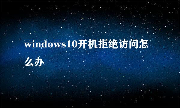 windows10开机拒绝访问怎么办