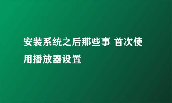 安装系统之后那些事 首次使用播放器设置