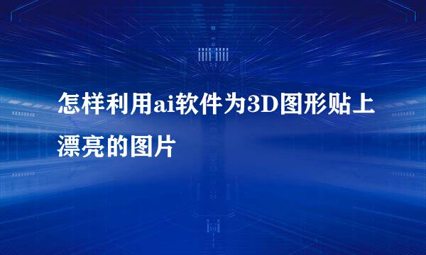 怎样利用ai软件为3D图形贴上漂亮的图片