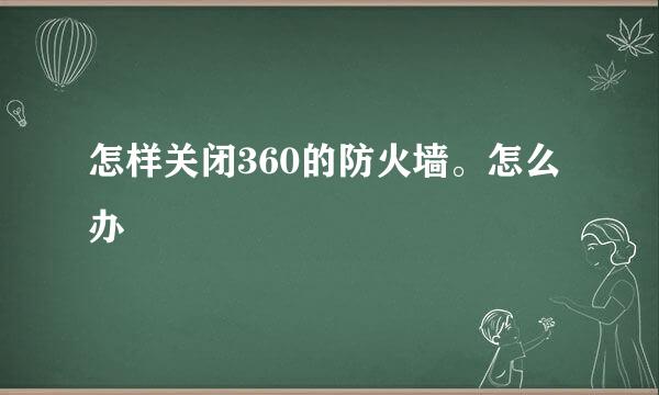 怎样关闭360的防火墙。怎么办