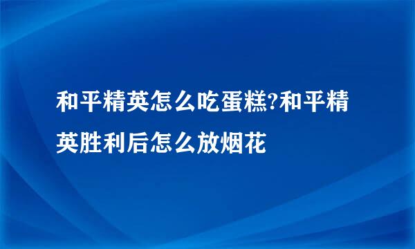 和平精英怎么吃蛋糕?和平精英胜利后怎么放烟花