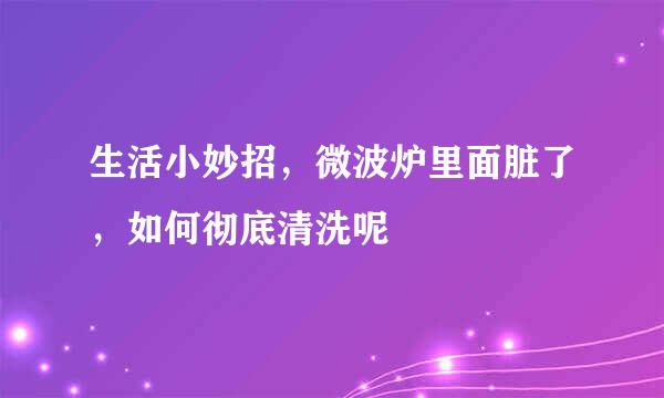 生活小妙招，微波炉里面脏了，如何彻底清洗呢